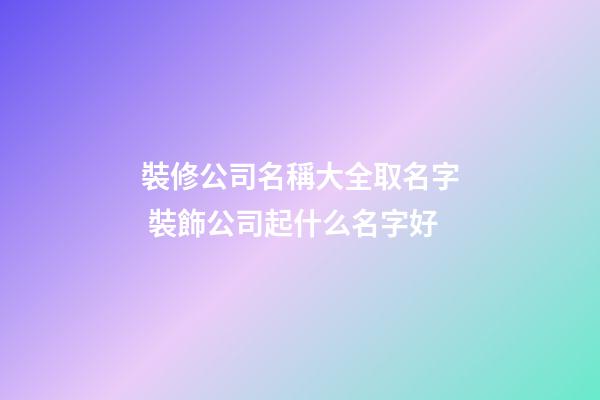裝修公司名稱大全取名字 裝飾公司起什么名字好-第1張-公司起名-玄機派